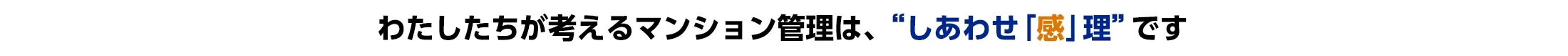 わたしたちが考えるマンション管理は、“しあわせ「感」理”です