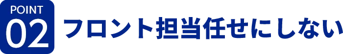 [ポイント02]フロント担当任せにしない