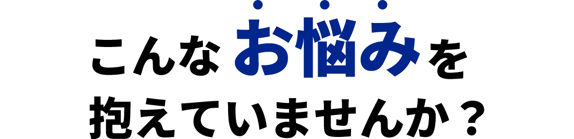 こんなお悩みを抱えていませんか？