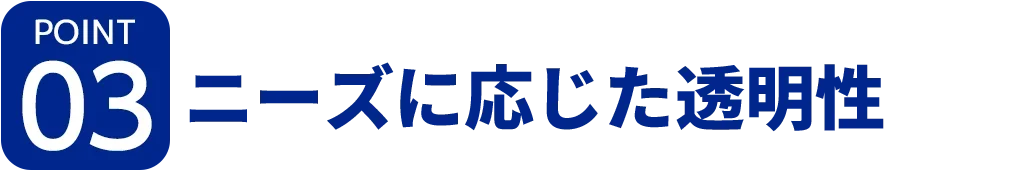 [ポイント03]ニーズに応じた透明性